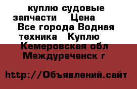 куплю судовые запчасти. › Цена ­ 13 - Все города Водная техника » Куплю   . Кемеровская обл.,Междуреченск г.